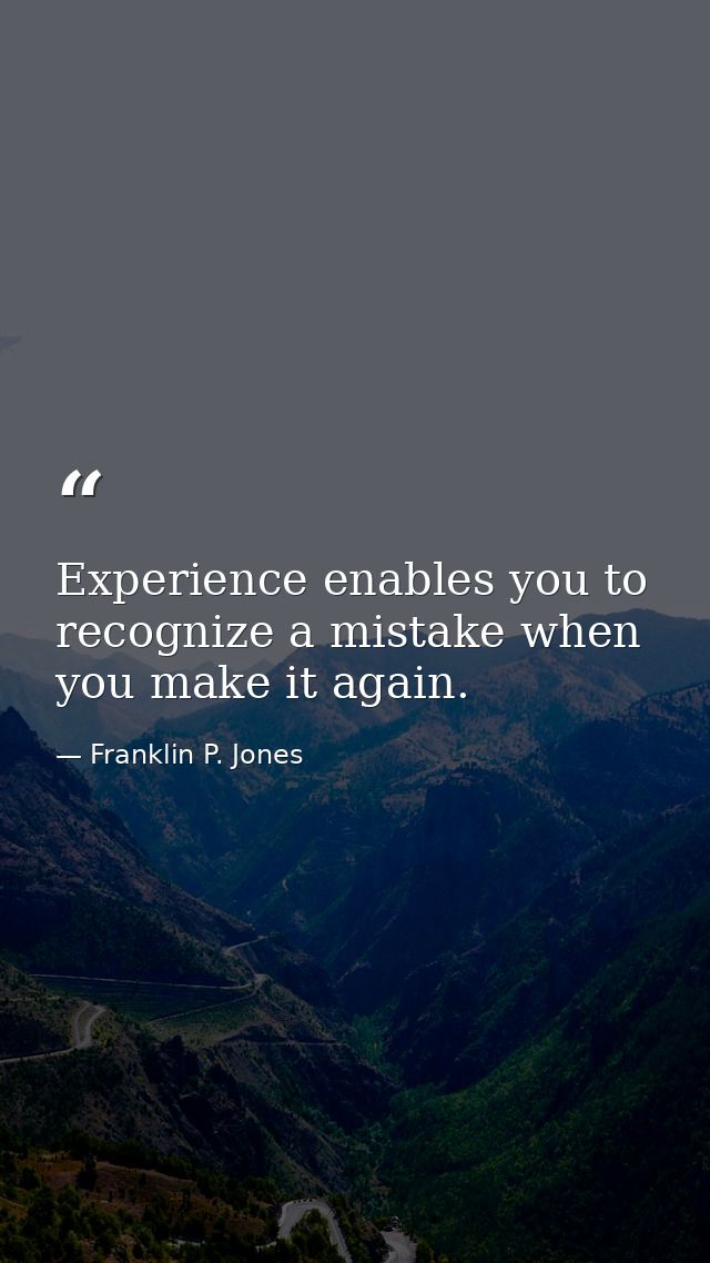 Experience enables you to recognize a mistake when you make it again. — Franklin P. Jones