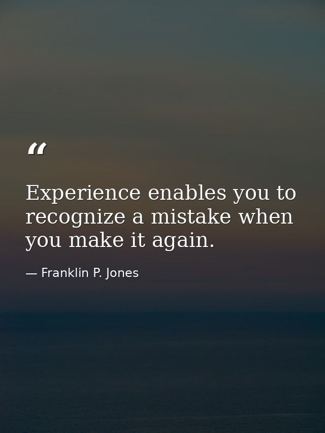 Experience enables you to recognize a mistake when you make it again. — Franklin P. Jones