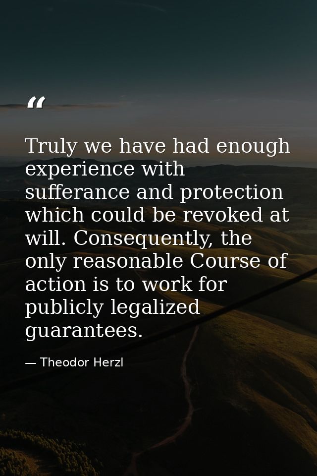 Truly we have had enough experience with sufferance and protection which could be revoked at will. Consequently, the onl — Theodor Herzl