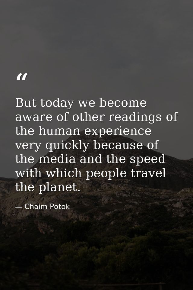 But today we become aware of other readings of the human experience very quickly because of the media and the speed with — Chaim Potok