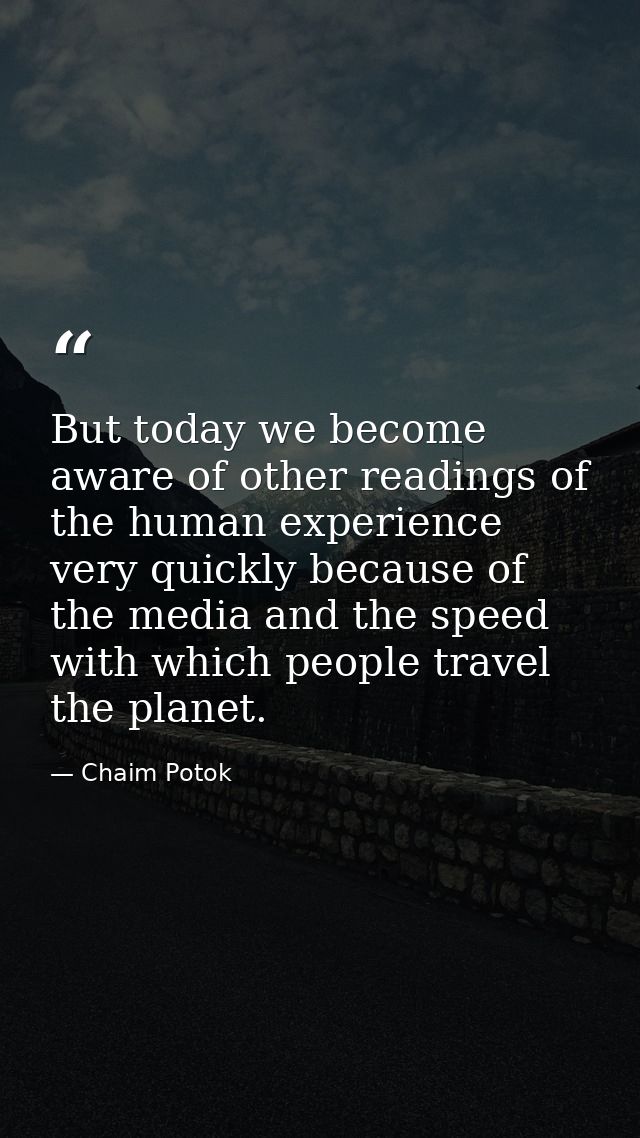 But today we become aware of other readings of the human experience very quickly because of the media and the speed with — Chaim Potok
