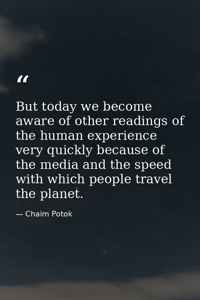 But today we become aware of other readings of the human experience very quickly because of the media and the speed with — Chaim Potok
