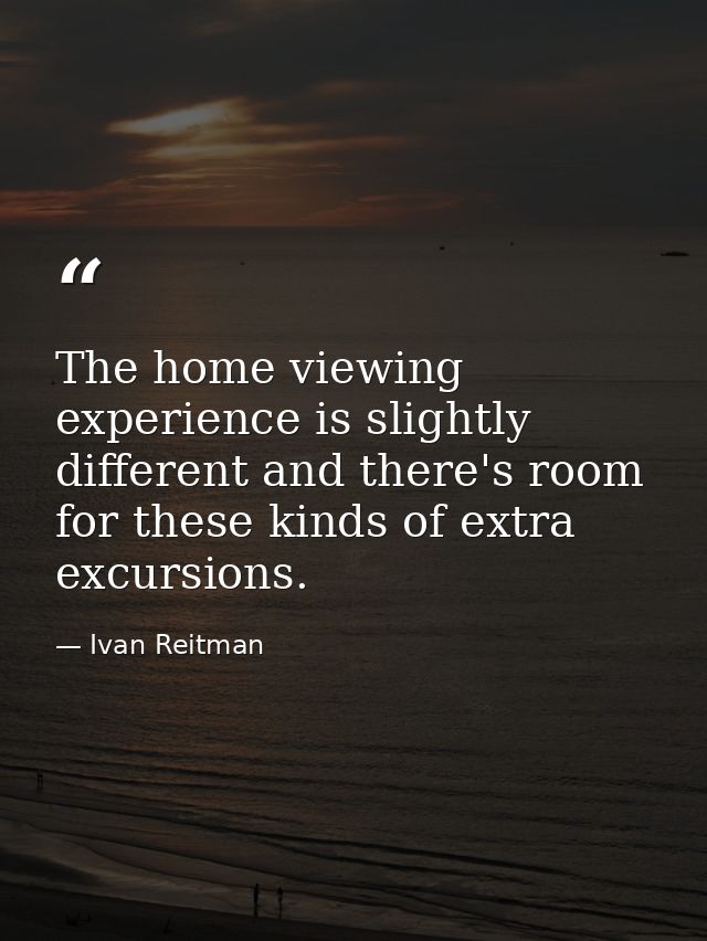 The home viewing experience is slightly different and there's room for these kinds of extra excursions. — Ivan Reitman