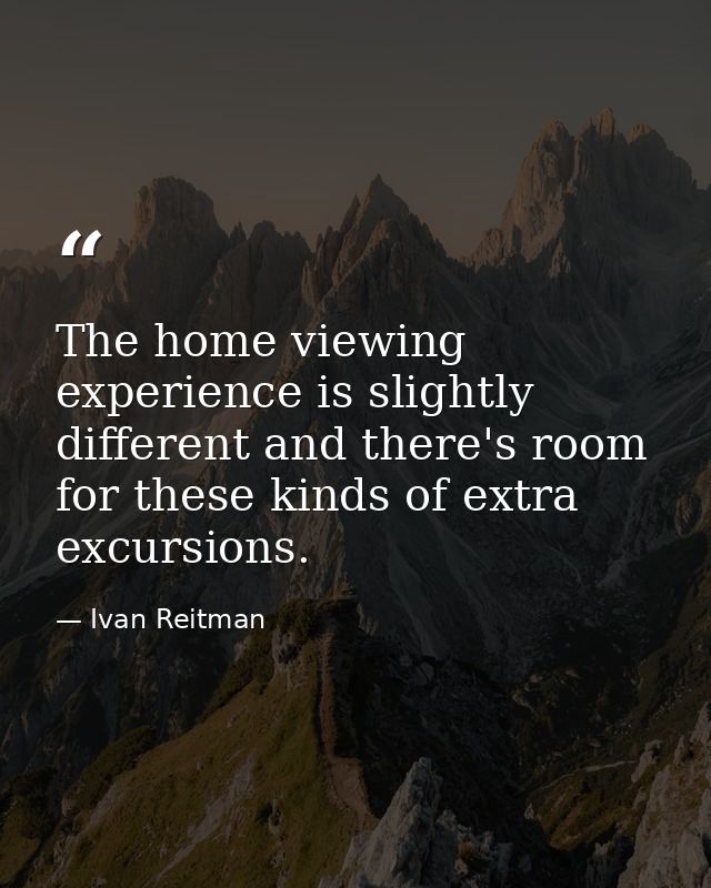 The home viewing experience is slightly different and there's room for these kinds of extra excursions. — Ivan Reitman