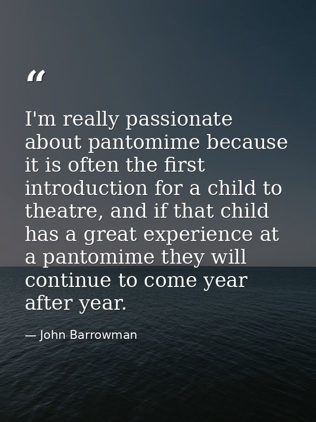 I'm really passionate about pantomime because it is often the first introduction for a child to theatre, and if that chi — John Barrowman
