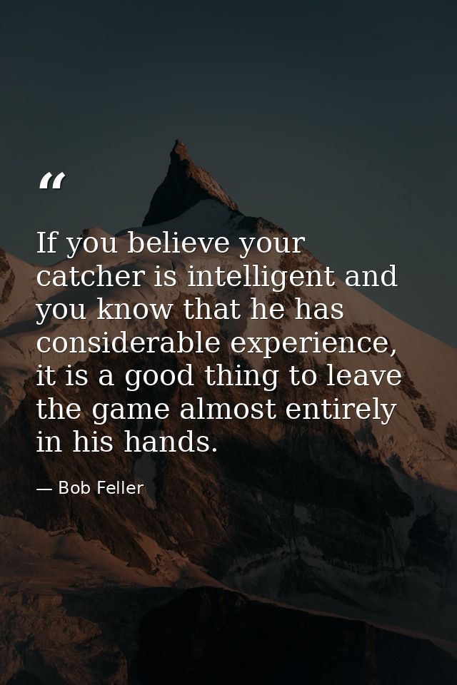 If you believe your catcher is intelligent and you know that he has considerable experience, it is a good thing to leave — Bob Feller