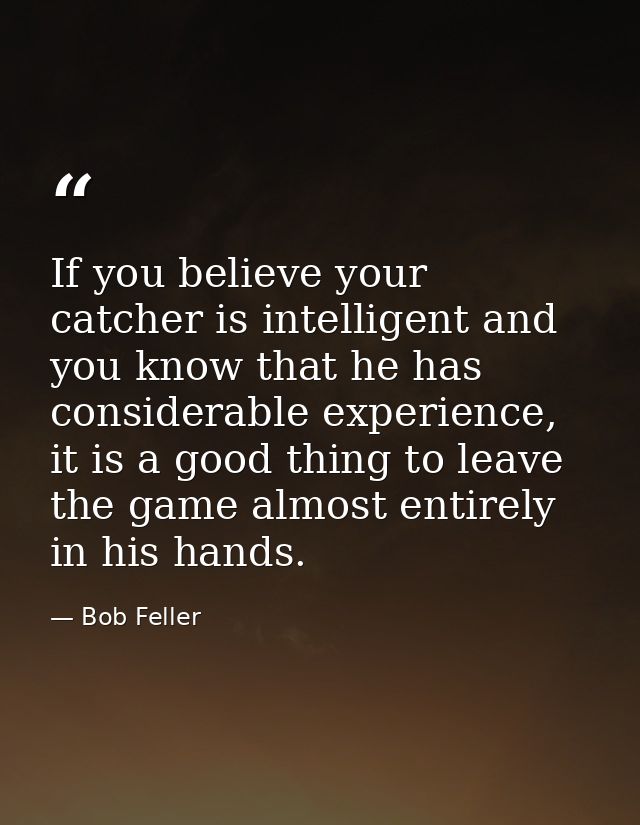 If you believe your catcher is intelligent and you know that he has considerable experience, it is a good thing to leave — Bob Feller