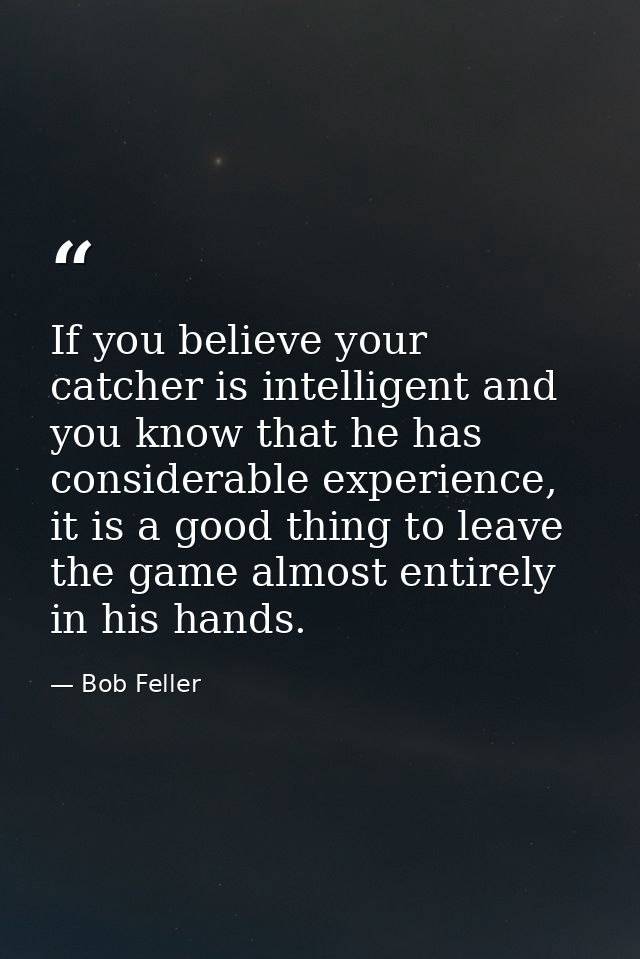 If you believe your catcher is intelligent and you know that he has considerable experience, it is a good thing to leave — Bob Feller