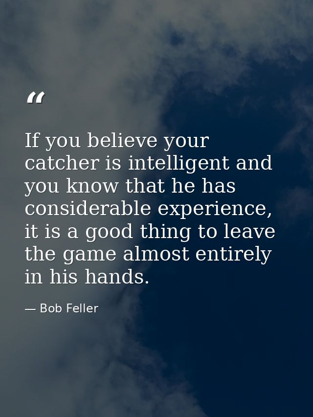 If you believe your catcher is intelligent and you know that he has considerable experience, it is a good thing to leave — Bob Feller