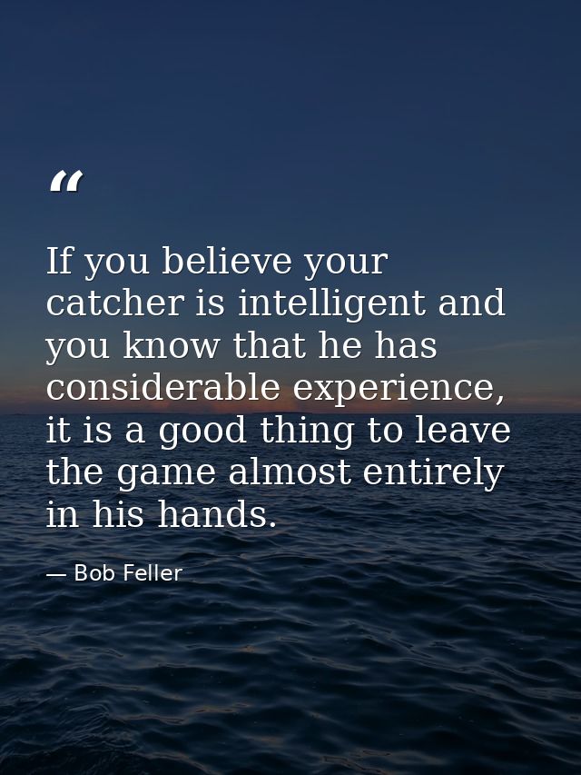 If you believe your catcher is intelligent and you know that he has considerable experience, it is a good thing to leave — Bob Feller