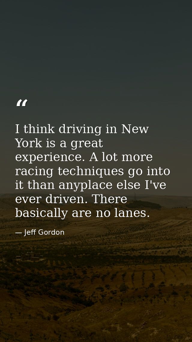I think driving in New York is a great experience. A lot more racing techniques go into it than anyplace else I've ever  — Jeff Gordon