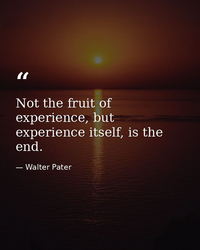Not the fruit of experience, but experience itself, is the end. — Walter Pater