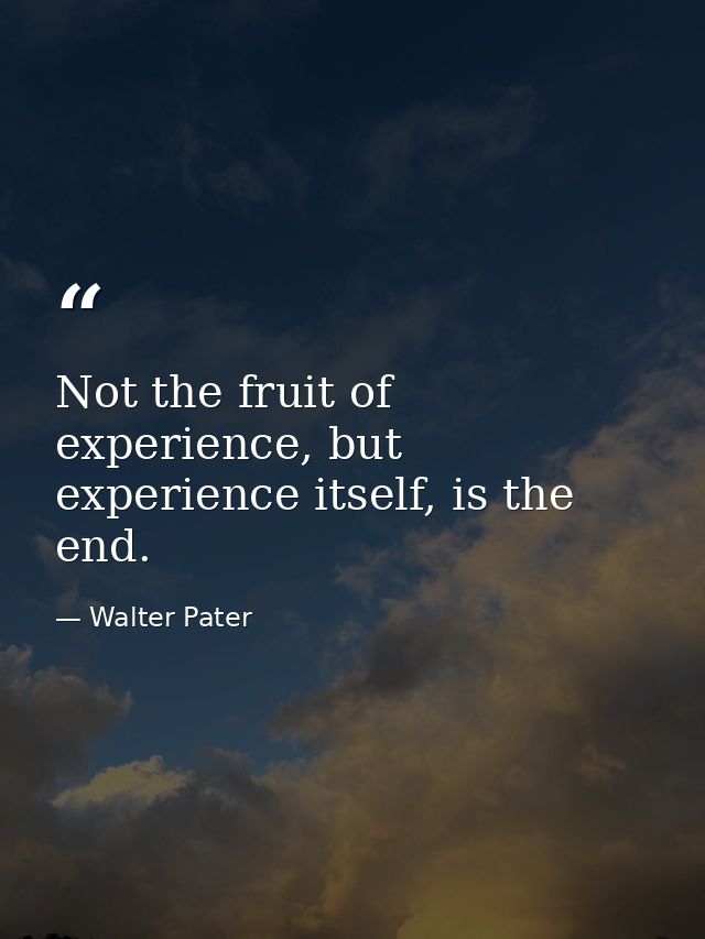Not the fruit of experience, but experience itself, is the end. — Walter Pater