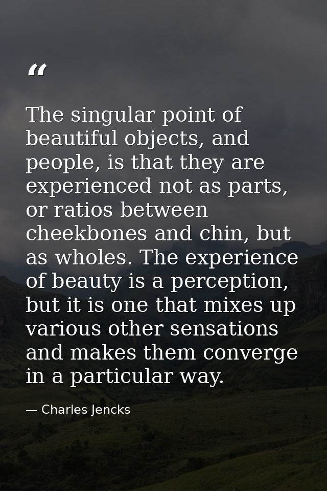 The singular point of beautiful objects, and people, is that they are experienced not as parts, or ratios between cheekb — Charles Jencks