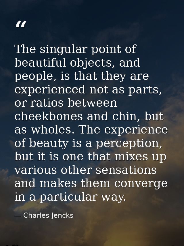 The singular point of beautiful objects, and people, is that they are experienced not as parts, or ratios between cheekb — Charles Jencks