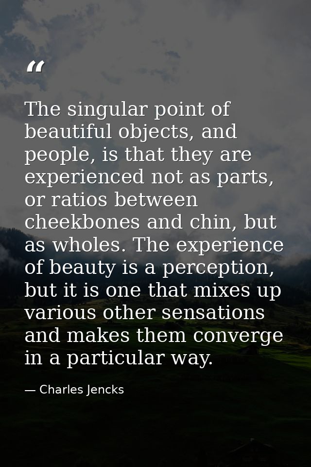 The singular point of beautiful objects, and people, is that they are experienced not as parts, or ratios between cheekb — Charles Jencks