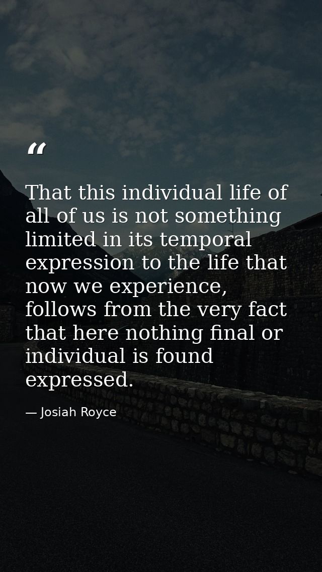That this individual life of all of us is not something limited in its temporal expression to the life that now we exper — Josiah Royce