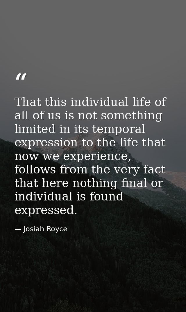 That this individual life of all of us is not something limited in its temporal expression to the life that now we exper — Josiah Royce