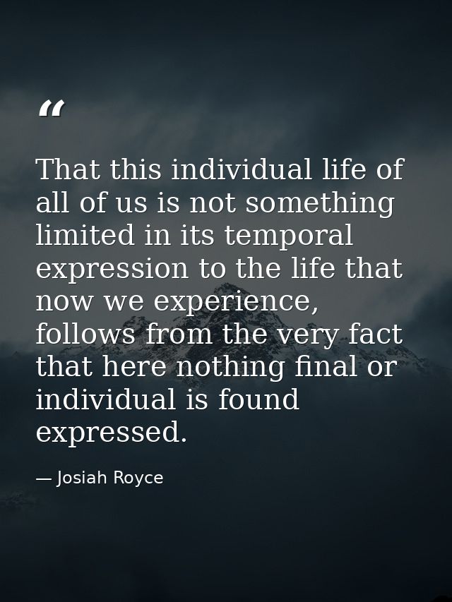 That this individual life of all of us is not something limited in its temporal expression to the life that now we exper — Josiah Royce