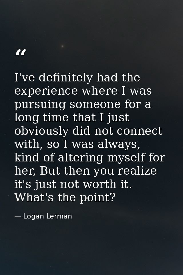 I've definitely had the experience where I was pursuing someone for a long time that I just obviously did not connect wi — Logan Lerman