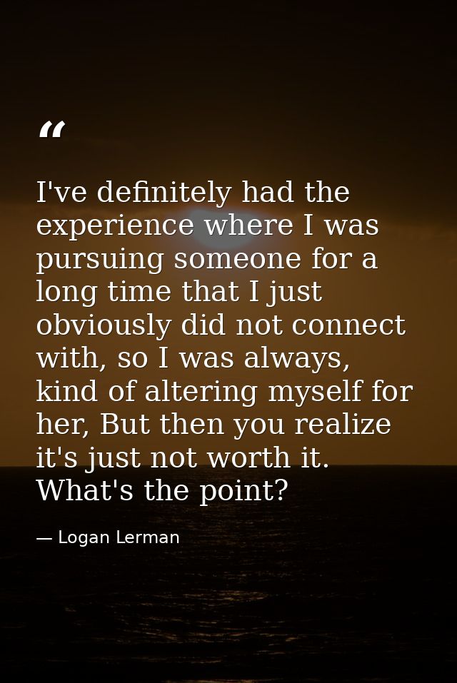 I've definitely had the experience where I was pursuing someone for a long time that I just obviously did not connect wi — Logan Lerman