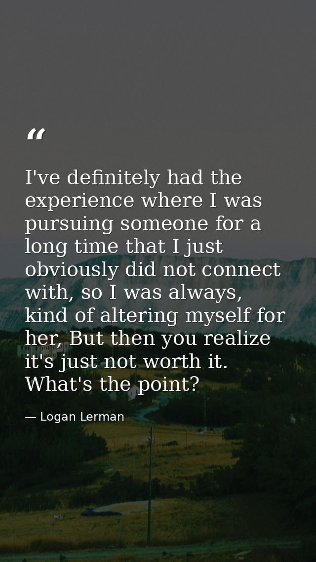 I've definitely had the experience where I was pursuing someone for a long time that I just obviously did not connect wi — Logan Lerman