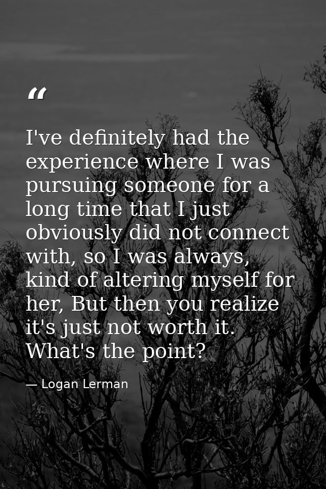 I've definitely had the experience where I was pursuing someone for a long time that I just obviously did not connect wi — Logan Lerman