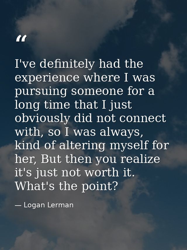 I've definitely had the experience where I was pursuing someone for a long time that I just obviously did not connect wi — Logan Lerman