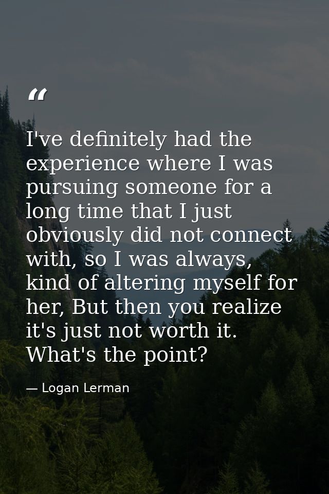 I've definitely had the experience where I was pursuing someone for a long time that I just obviously did not connect wi — Logan Lerman