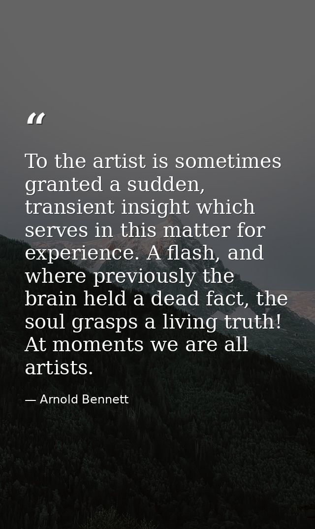 To the artist is sometimes granted a sudden, transient insight which serves in this matter for experience. A flash, and  — Arnold Bennett