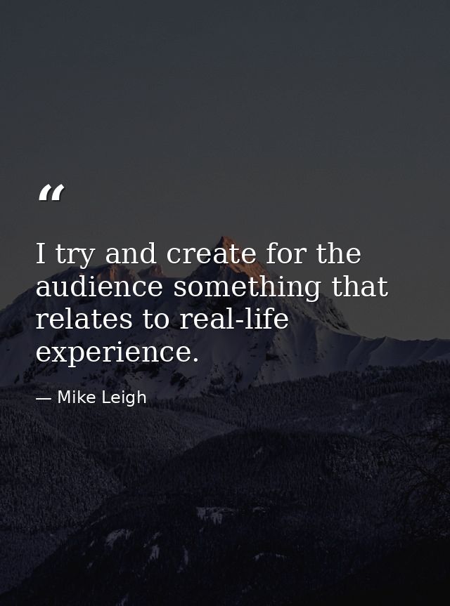 I try and create for the audience something that relates to real-life experience. — Mike Leigh