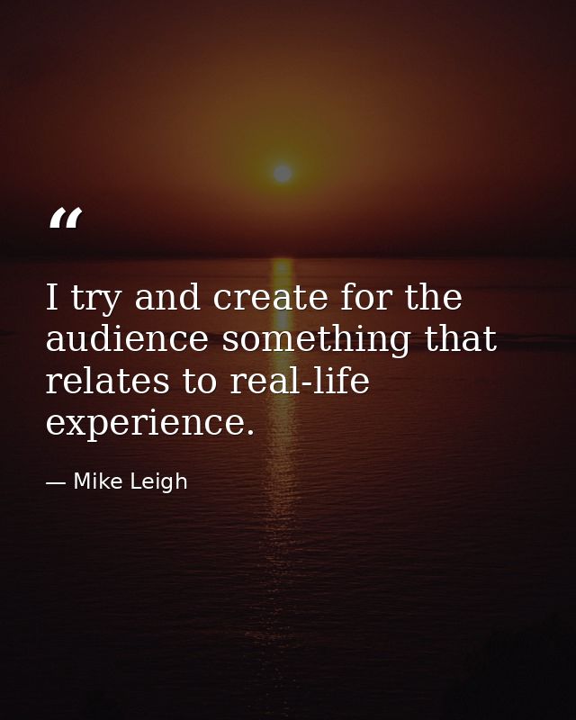 I try and create for the audience something that relates to real-life experience. — Mike Leigh