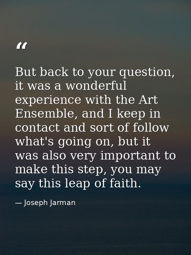But back to your question, it was a wonderful experience with the Art Ensemble, and I keep in contact and sort of follow — Joseph Jarman