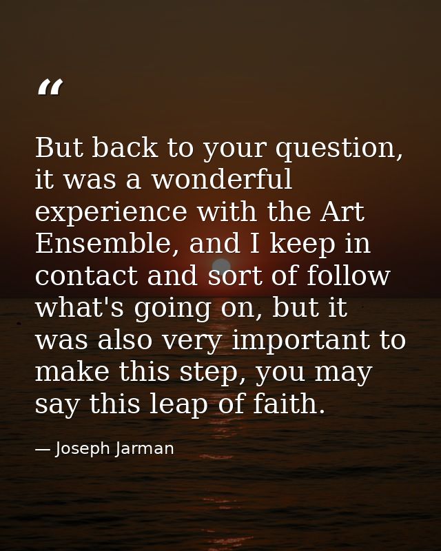 But back to your question, it was a wonderful experience with the Art Ensemble, and I keep in contact and sort of follow — Joseph Jarman