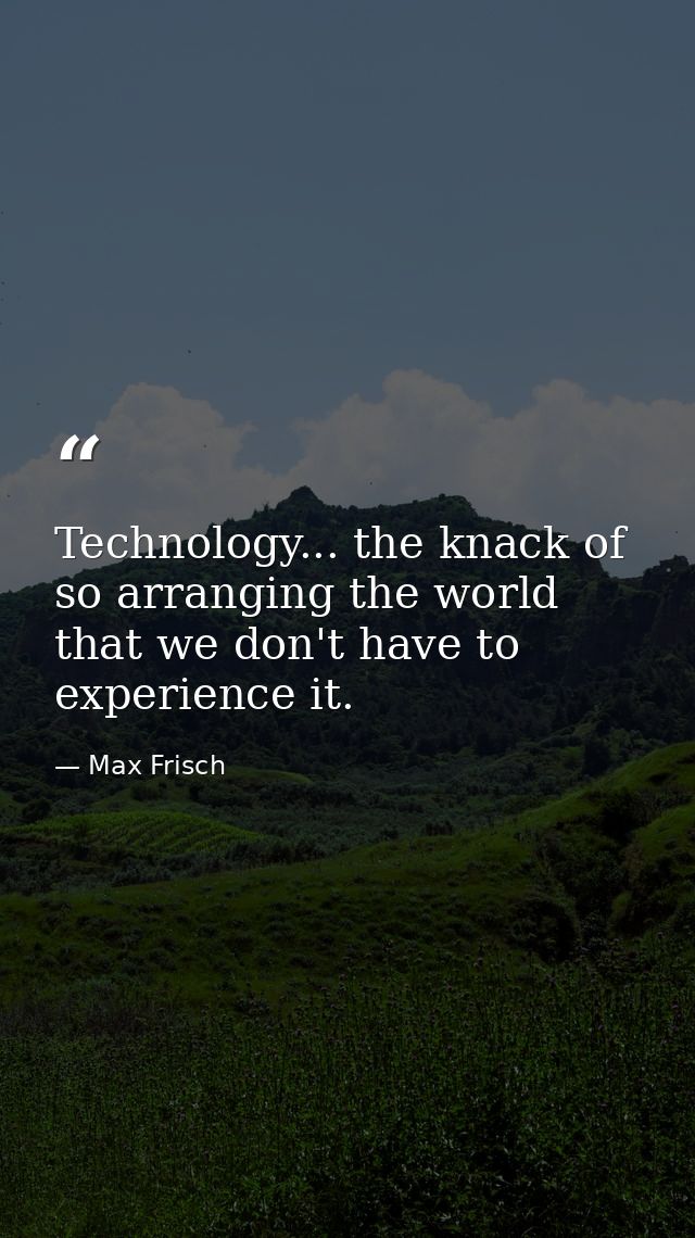 Technology... the knack of so arranging the world that we don't have to experience it. — Max Frisch