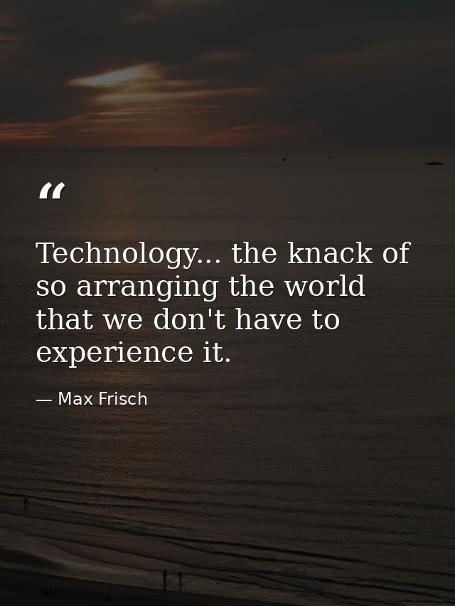 Technology... the knack of so arranging the world that we don't have to experience it. — Max Frisch