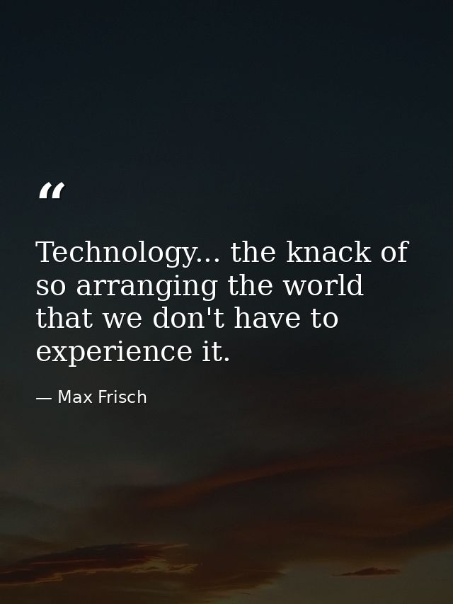 Technology... the knack of so arranging the world that we don't have to experience it. — Max Frisch