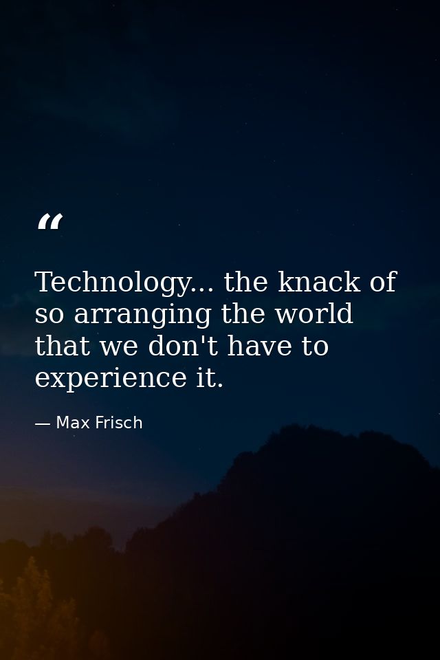 Technology... the knack of so arranging the world that we don't have to experience it. — Max Frisch