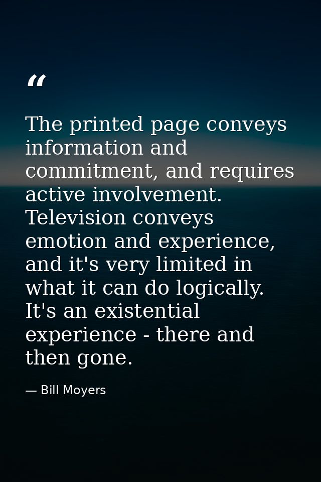The printed page conveys information and commitment, and requires active involvement. Television conveys emotion and exp — Bill Moyers