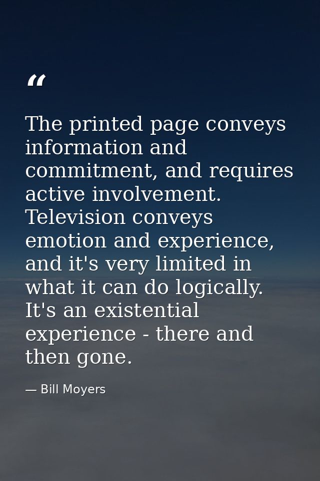 The printed page conveys information and commitment, and requires active involvement. Television conveys emotion and exp — Bill Moyers