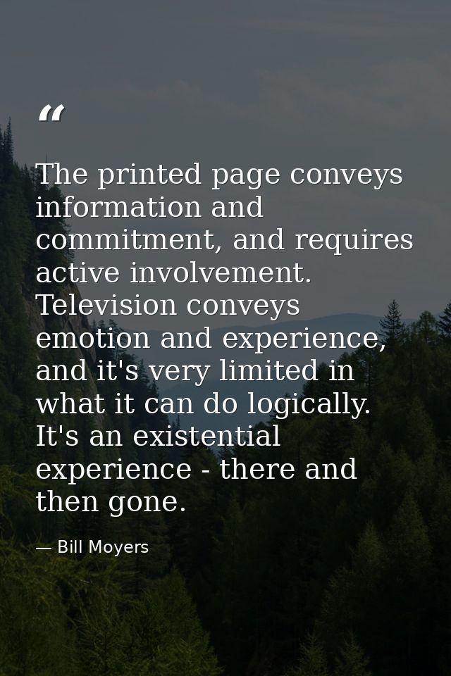 The printed page conveys information and commitment, and requires active involvement. Television conveys emotion and exp — Bill Moyers