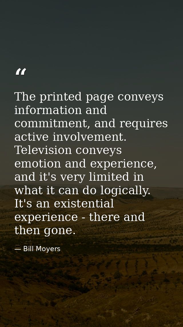 The printed page conveys information and commitment, and requires active involvement. Television conveys emotion and exp — Bill Moyers