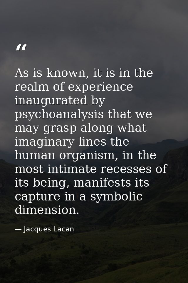 As is known, it is in the realm of experience inaugurated by psychoanalysis that we may grasp along what imaginary lines — Jacques Lacan