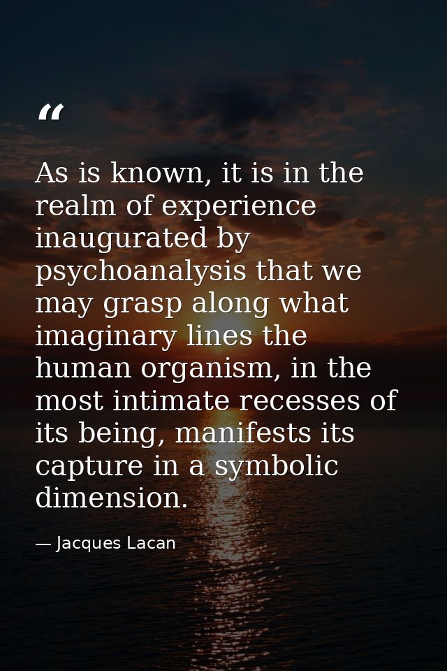 As is known, it is in the realm of experience inaugurated by psychoanalysis that we may grasp along what imaginary lines — Jacques Lacan