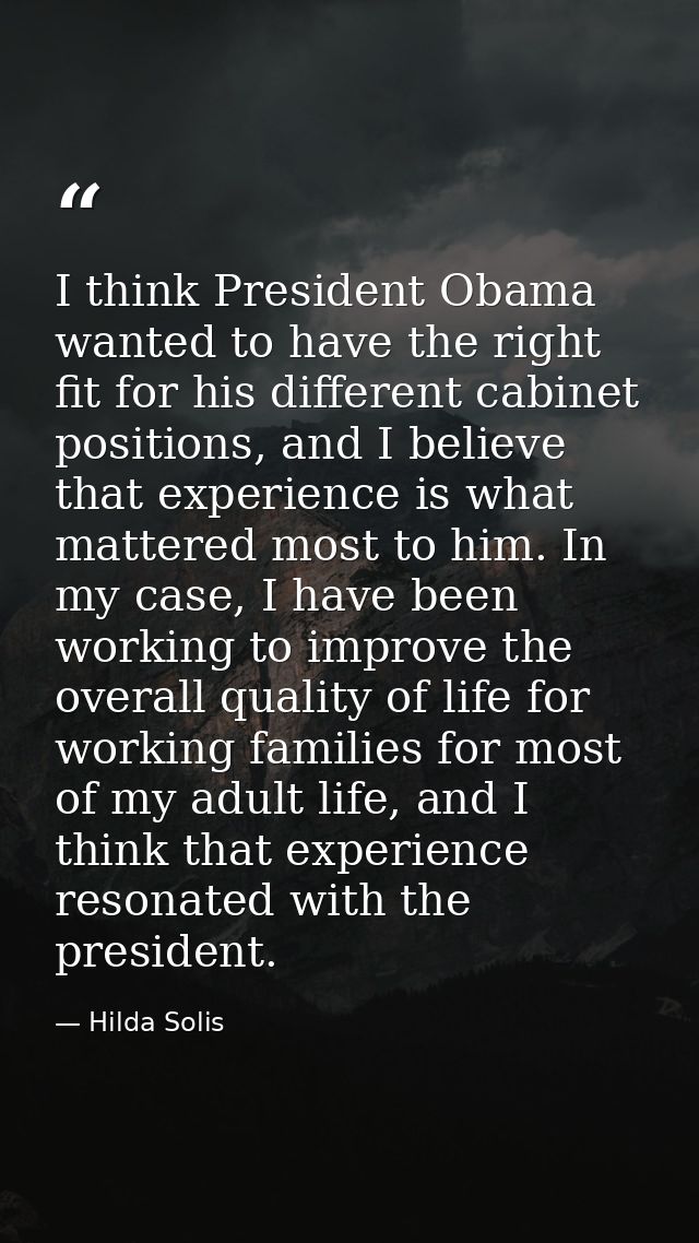 I think President Obama wanted to have the right fit for his different cabinet positions, and I believe that experience  — Hilda Solis