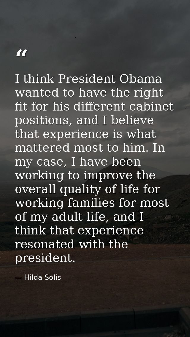 I think President Obama wanted to have the right fit for his different cabinet positions, and I believe that experience  — Hilda Solis
