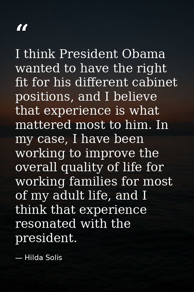 I think President Obama wanted to have the right fit for his different cabinet positions, and I believe that experience  — Hilda Solis