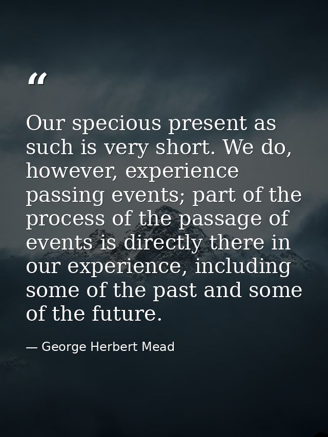 Our specious present as such is very short. We do, however, experience passing events; part of the process of the passag — George Herbert Mead