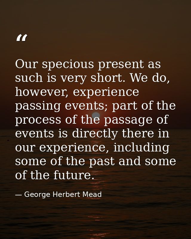 Our specious present as such is very short. We do, however, experience passing events; part of the process of the passag — George Herbert Mead