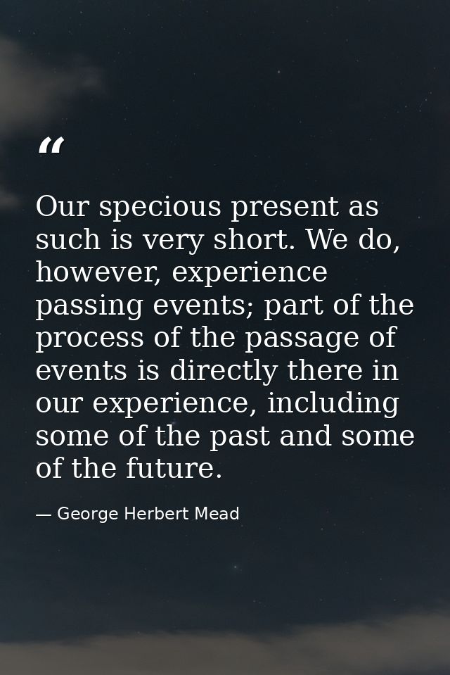 Our specious present as such is very short. We do, however, experience passing events; part of the process of the passag — George Herbert Mead